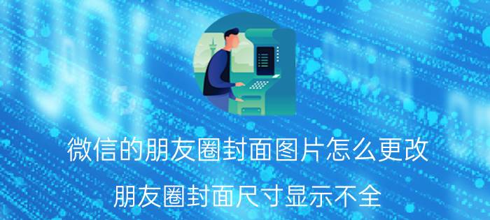 微信的朋友圈封面图片怎么更改 朋友圈封面尺寸显示不全？